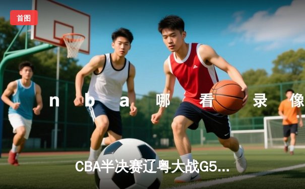 CBA半决赛辽粤大战G5：张镇麟34分创生涯新高，辽宁逆转广东晋级总决赛