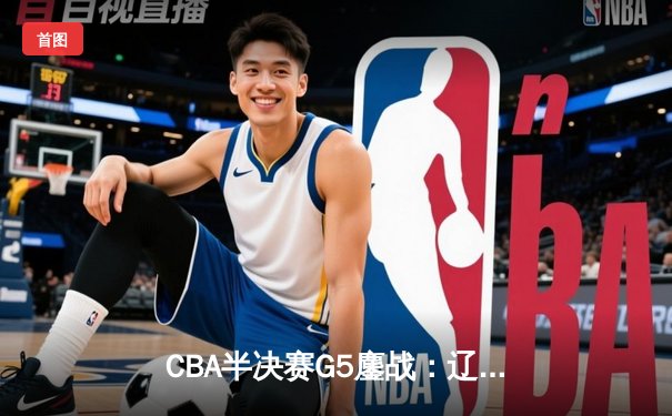 CBA半决赛G5鏖战：辽宁本钢加时逆转广东宏远 赵继伟砍35+9率队挺进总决赛