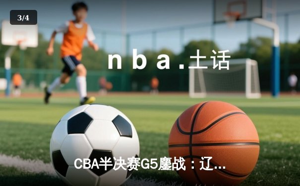 CBA半决赛G5鏖战：辽宁本钢加时逆转广东宏远 赵继伟砍35+9率队挺进总决赛 - 3
