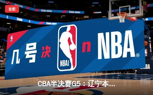 CBA半决赛G5：辽宁本钢加时逆转广东宏远，赵继伟砍35分率队挺进总决赛