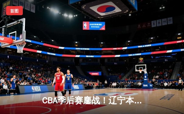 CBA季后赛鏖战！辽宁本钢加时逆转广东宏远，赵继伟砍35分创生涯新高