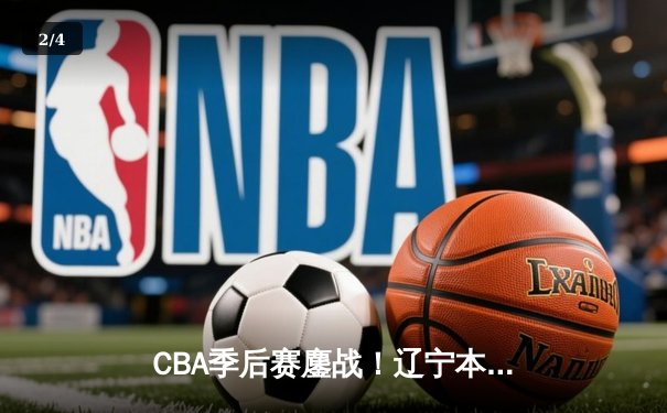 CBA季后赛鏖战！辽宁本钢加时逆转广东宏远，赵继伟砍35分创生涯新高 - 2