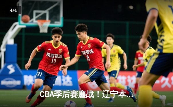 CBA季后赛鏖战！辽宁本钢加时逆转广东宏远，赵继伟砍35分创生涯新高 - 4