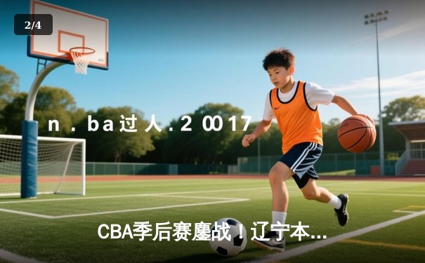CBA季后赛鏖战！辽宁本钢加时险胜广东宏远，赵继伟砍35分创生涯新高 - 2