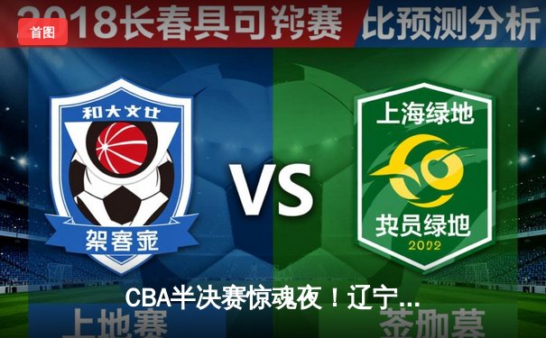 CBA半决赛惊魂夜！辽宁男篮加时逆转广东，张镇麟35分创生涯新高