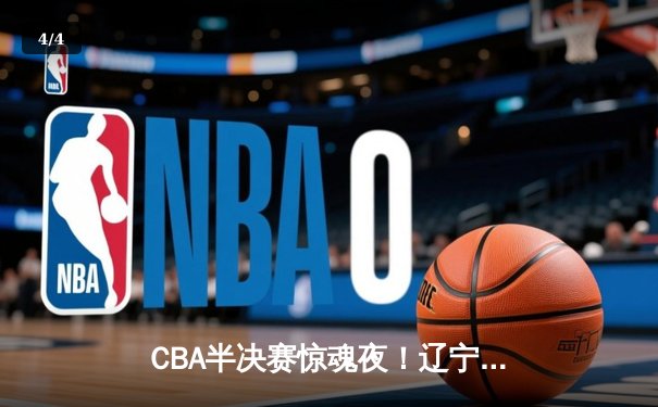 CBA半决赛惊魂夜！辽宁男篮加时逆转广东，张镇麟35分创生涯新高 - 4