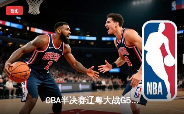 CBA半决赛辽粤大战G5：张镇麟34分创生涯新高，辽宁逆转广东晋级总决赛