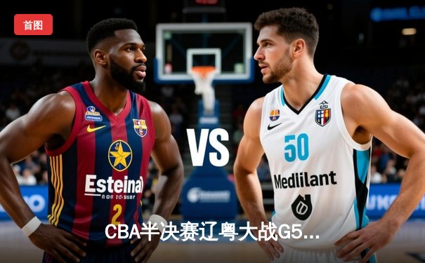 CBA半决赛辽粤大战G5：张镇麟34分创生涯新高，辽宁逆转广东晋级总决赛