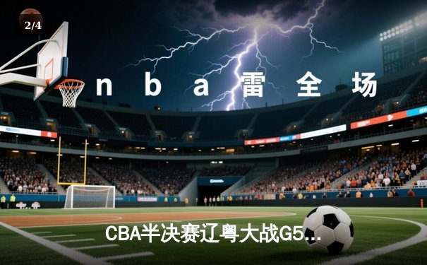 CBA半决赛辽粤大战G5：张镇麟34分创生涯新高，辽宁逆转广东晋级总决赛 - 2
