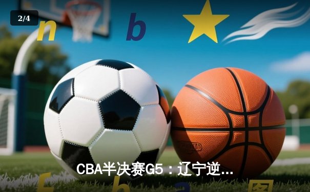CBA半决赛G5：辽宁逆转广东晋级总决赛 张镇麟34分赵继伟关键三分定乾坤 - 2