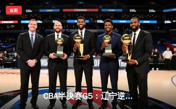 CBA半决赛G5：辽宁逆转广东晋级总决赛 张镇麟34分赵继伟关键三分定乾坤