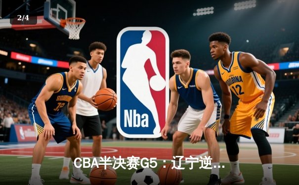 CBA半决赛G5：辽宁逆转广东晋级总决赛 张镇麟34分赵继伟关键三分定乾坤 - 2
