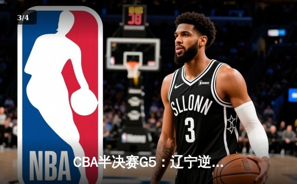 CBA半决赛G5：辽宁逆转广东晋级总决赛 张镇麟34分赵继伟关键三分定乾坤 - 3