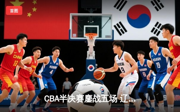 CBA半决赛鏖战五场 辽宁本钢逆转广东宏远晋级总决赛