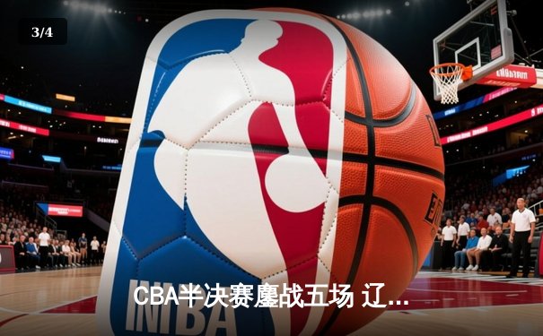 CBA半决赛鏖战五场 辽宁本钢逆转广东宏远晋级总决赛 - 3