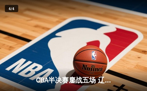 CBA半决赛鏖战五场 辽宁本钢逆转广东宏远晋级总决赛 - 4