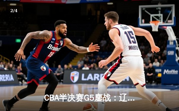 CBA半决赛G5鏖战：辽宁本钢加时逆转广东宏远，赵继伟37分创生涯新高 - 2