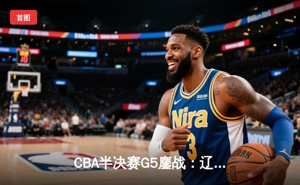 CBA半决赛G5鏖战：辽宁本钢加时逆转广东宏远，赵继伟37分创生涯新高