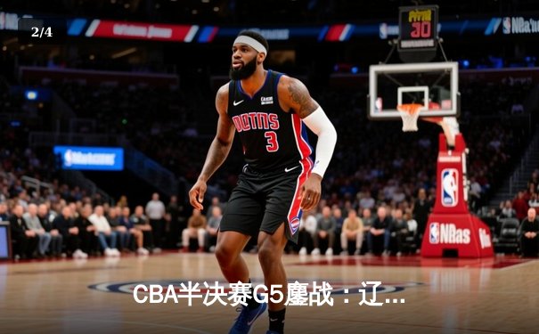 CBA半决赛G5鏖战：辽宁本钢加时逆转广东宏远，赵继伟37分创生涯新高 - 2