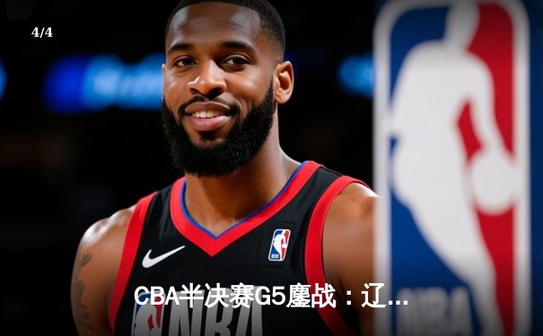CBA半决赛G5鏖战：辽宁本钢加时逆转广东宏远，赵继伟37分创生涯新高 - 4