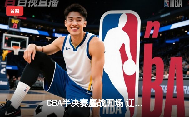 CBA半决赛鏖战五场 辽宁本钢逆转广东宏远晋级总决赛