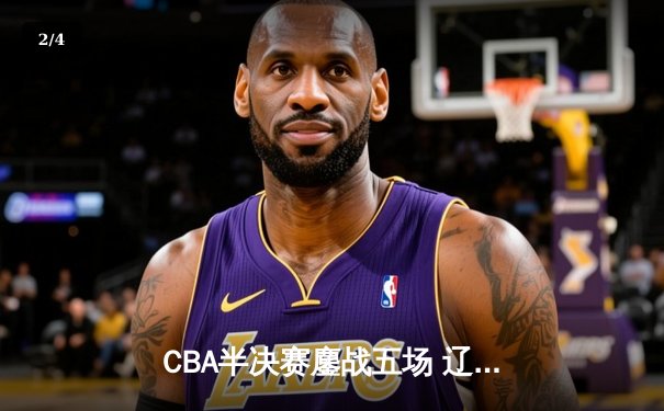 CBA半决赛鏖战五场 辽宁本钢逆转广东宏远晋级总决赛 - 2