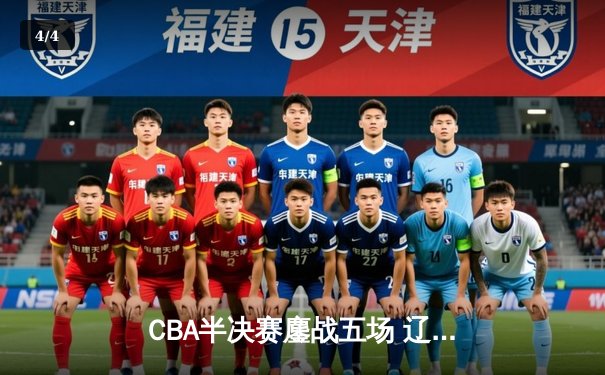 CBA半决赛鏖战五场 辽宁本钢逆转广东宏远晋级总决赛 - 4