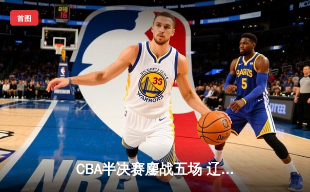 CBA半决赛鏖战五场 辽宁本钢逆转广东宏远晋级总决赛